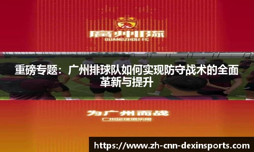 重磅专题：广州排球队如何实现防守战术的全面革新与提升