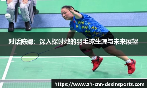 对话陈娜：深入探讨她的羽毛球生涯与未来展望