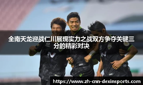 全南天龙迎战仁川展现实力之战双方争夺关键三分的精彩对决