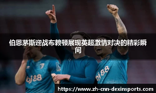 伯恩茅斯迎战布赖顿展现英超激情对决的精彩瞬间